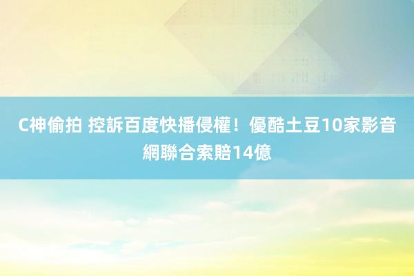 C神偷拍 控訴百度快播侵權！　優酷土豆10家影音網聯合索賠14億