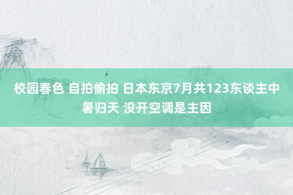 校园春色 自拍偷拍 日本东京7月共123东谈主中暑归天 没开空调是主因