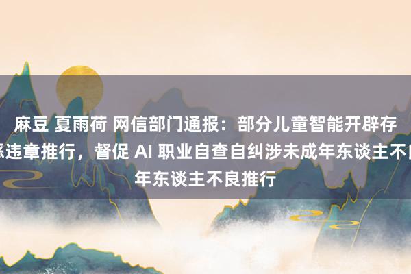 麻豆 夏雨荷 网信部门通报：部分儿童智能开辟存在积恶违章推行，督促 AI 职业自查自纠涉未成年东谈主不良推行