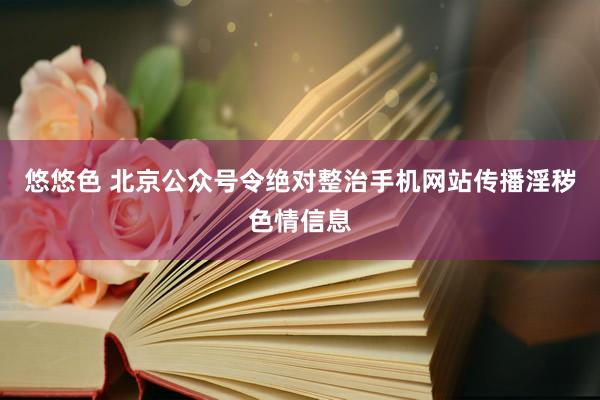 悠悠色 北京公众号令绝对整治手机网站传播淫秽色情信息