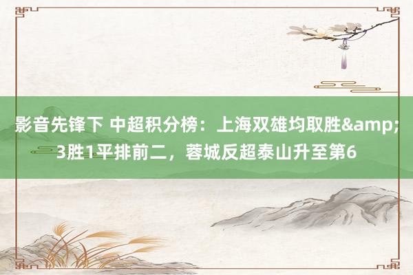 影音先锋下 中超积分榜：上海双雄均取胜&3胜1平排前二，蓉城反超泰山升至第6