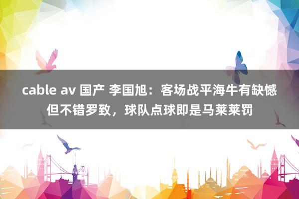 cable av 国产 李国旭：客场战平海牛有缺憾但不错罗致，球队点球即是马莱莱罚