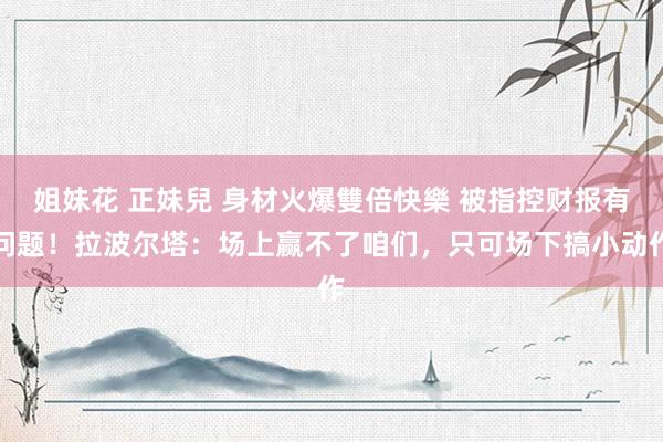 姐妹花 正妹兒 身材火爆雙倍快樂 被指控财报有问题！拉波尔塔：场上赢不了咱们，只可场下搞小动作
